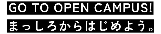 GO TO OPEN CAMPUS!まっしろからはじめよう。